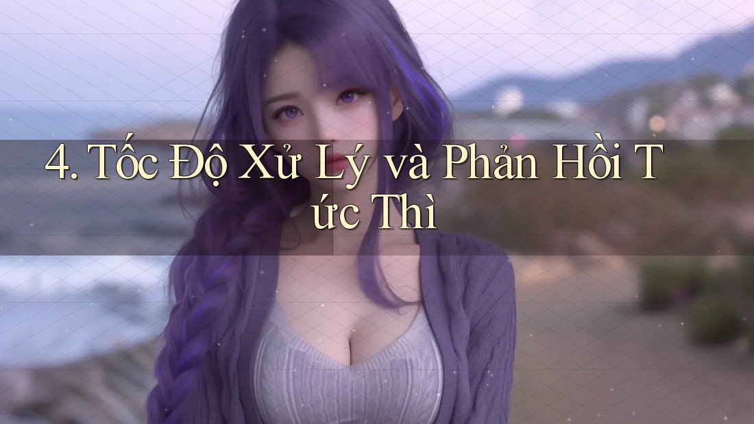 4. Tốc Độ Xử Lý và Phản Hồi Tức Thì