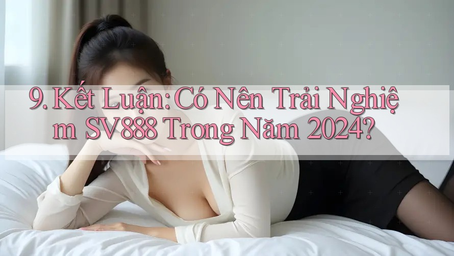 9. Kết Luận: Có Nên Trải Nghiệm SV888 Trong Năm 2024?