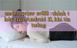audio review sv888 chính thức trên Android 15, khi tin tưởng