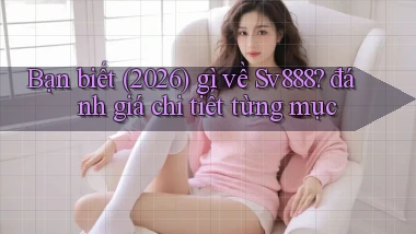 Bạn biết (2026) gì về Sv888 đánh giá chi tiết từng mục
