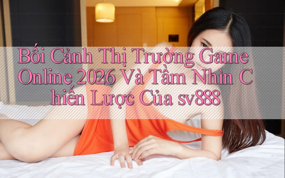 Bối Cảnh Thị Trường Game Online 2026 Và Tầm Nhìn Chiến Lược Của sv888 Bối Cảnh Thị Trường Game Online 2026 Và Tầm Nhìn Chiến Lược Của sv888