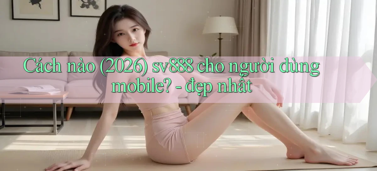 Cách nào (2026) sv888 cho người dùng mobile   đẹp nhất
