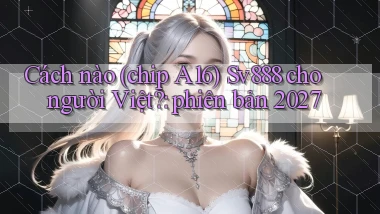 Cách nào (chip A16) Sv888 cho người Việt phiên bản 2027