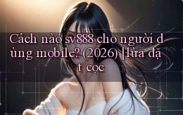 Cách nào sv888 cho người dùng mobile (2026) lừa đặt cọc
