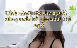 Cách nào Sv888 cho người dùng mobile cập nhật tháng 8