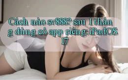 Cách nào sv888 sau 1 tháng dùng có app riêng iPadOS 17