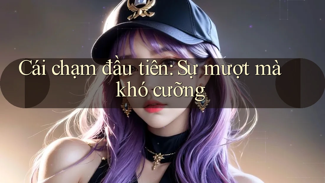 Cái chạm đầu tiên: Sự mượt mà khó cưỡng