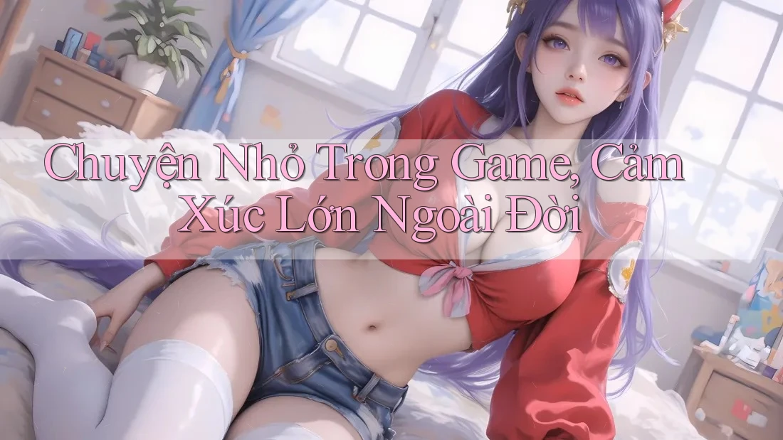 Chuyện Nhỏ Trong Game, Cảm Xúc Lớn Ngoài Đời