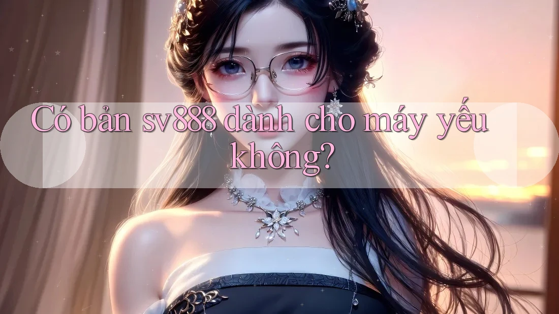 Có bản sv888 dành cho máy yếu không?