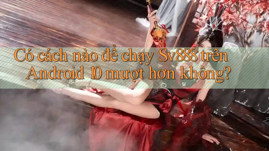 Có cách nào để chạy Sv888 trên Android 10 mượt hơn không?