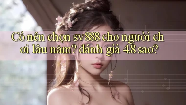 Có nên chọn sv888 cho người chơi lâu năm đánh giá 4.8 sao
