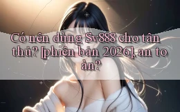 Có nên dùng Sv888 cho tân thủ [phiên bản 2026], an toàn