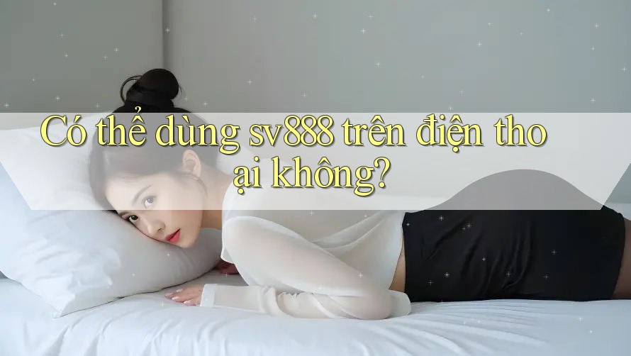 Có thể dùng sv888 trên điện thoại không?