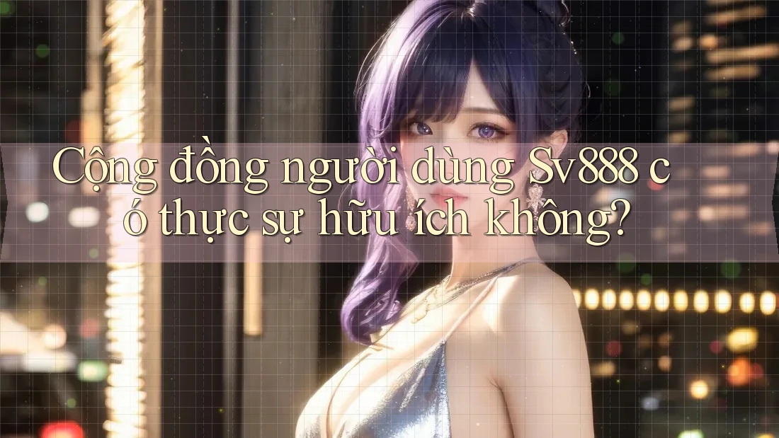 Cộng đồng người dùng Sv888 có thực sự hữu ích không? Cộng đồng người dùng Sv888 có thực sự hữu ích không?