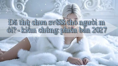 Đã thử chưa sv888 cho người mới   kiểm chứng phiên bản 2027