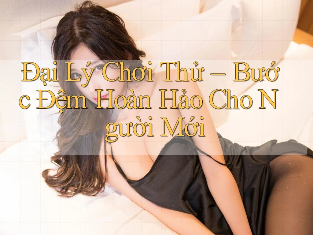 Đại Lý Chơi Thử – Bước Đệm Hoàn Hảo Cho Người Mới Đại Lý Chơi Thử – Bước Đệm Hoàn Hảo Cho Người Mới