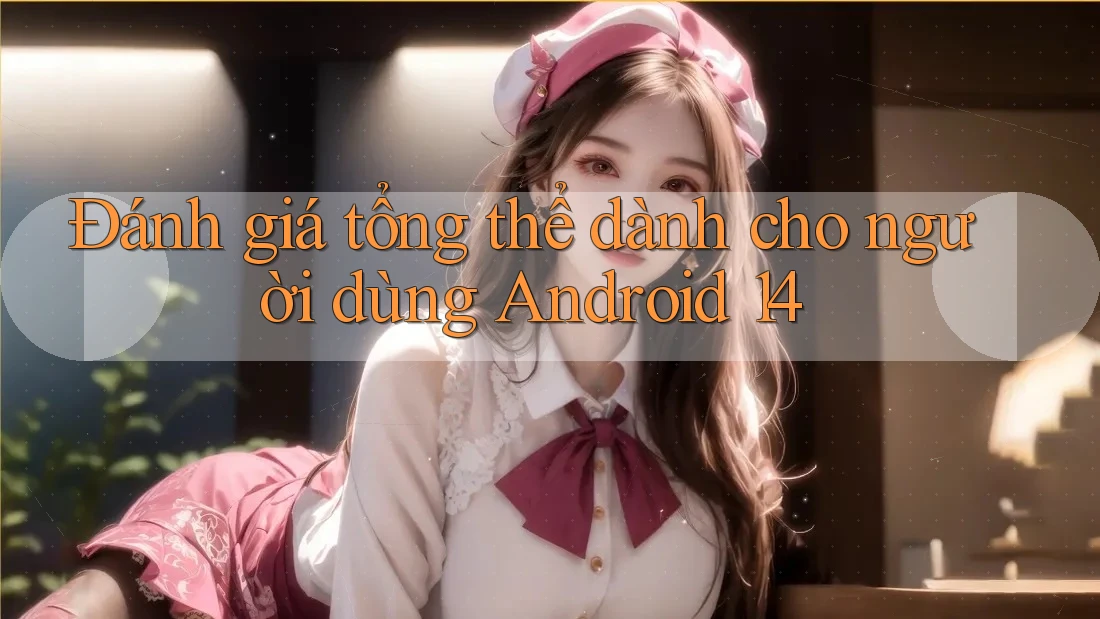 Đánh giá tổng thể dành cho người dùng Android 14 Đánh giá tổng thể dành cho người dùng Android 14
