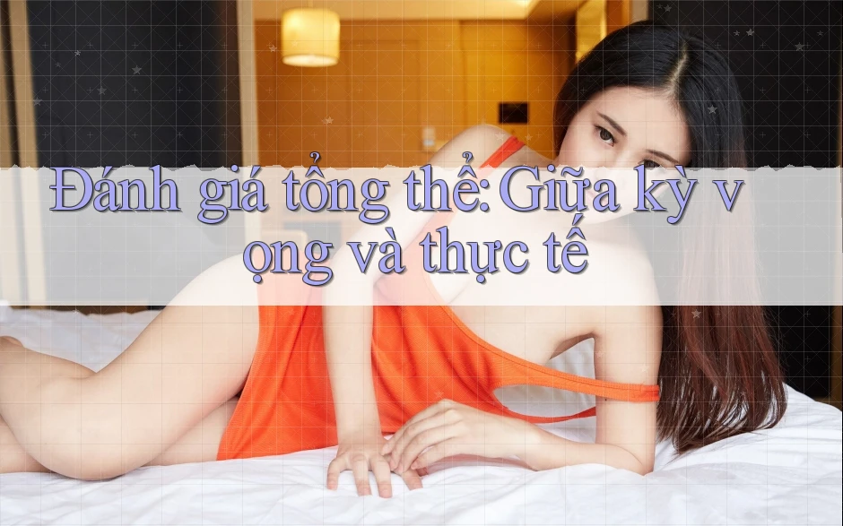 Đánh giá tổng thể: giữa kỳ vọng và thực tế