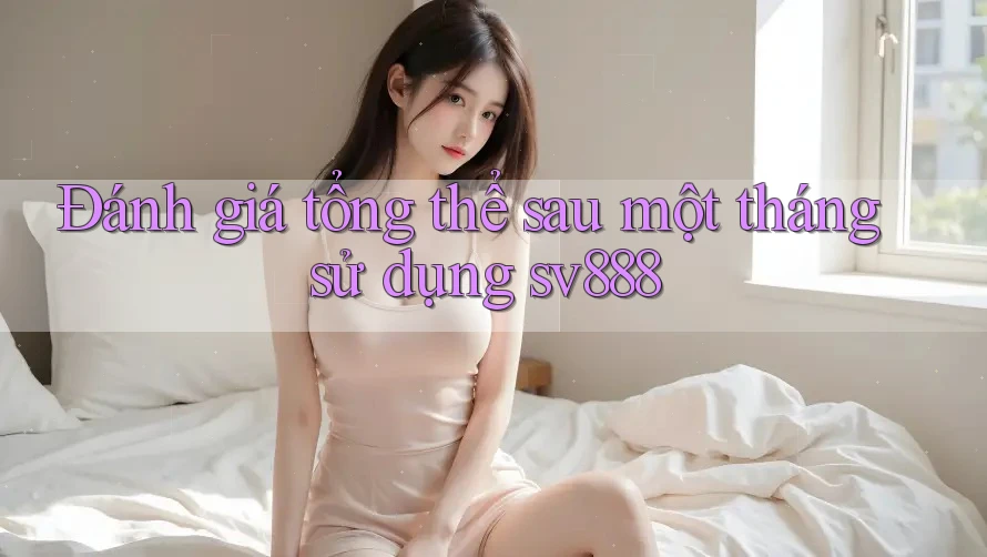 Đánh giá tổng thể sau một tháng sử dụng sv888 Đánh giá tổng thể sau một tháng sử dụng sv888