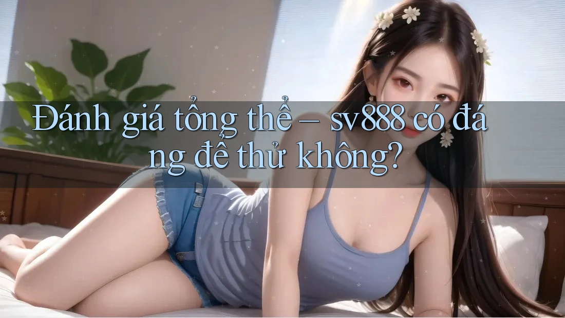 Đánh giá tổng thể – sv888 có đáng để thử không? Đánh giá tổng thể – sv888 có đáng để thử không?