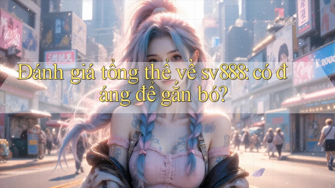 Đánh giá tổng thể về sv888: có đáng để gắn bó?
