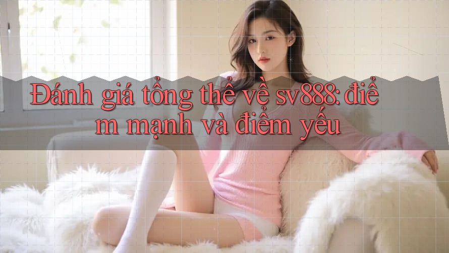 Đánh giá tổng thể về sv888: điểm mạnh và điểm yếu