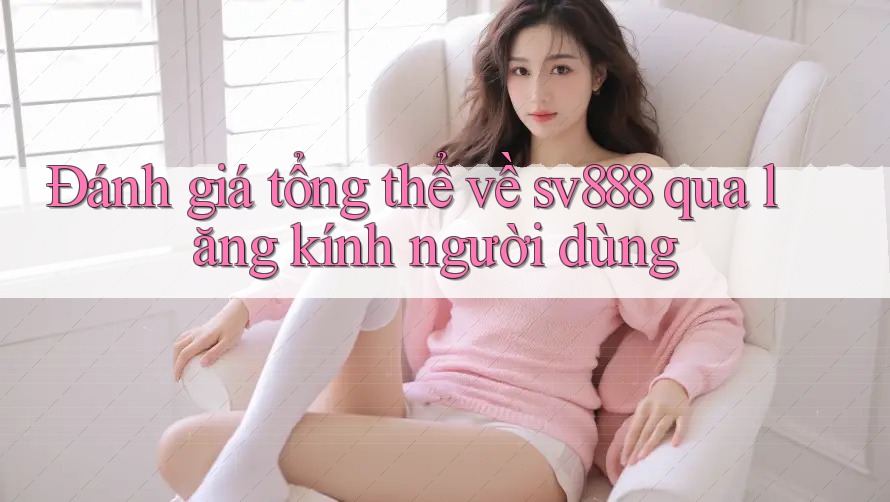 Đánh giá tổng thể về sv888 qua lăng kính người dùng