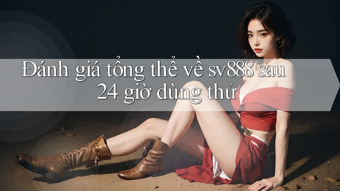 Đánh giá tổng thể về sv888 sau 24 giờ dùng thử