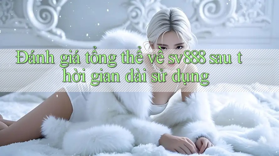 Đánh giá tổng thể về sv888 sau thời gian dài sử dụng