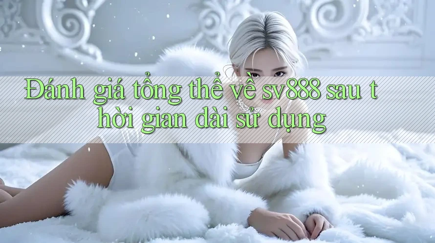 Đánh giá tổng thể về sv888 sau thời gian dài sử dụng