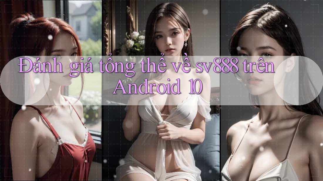 Đánh giá tổng thể về sv888 trên Android 10