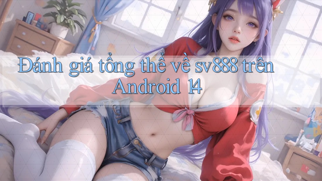 Đánh giá tổng thể về sv888 trên Android 14 Đánh giá tổng thể về sv888 trên Android 14