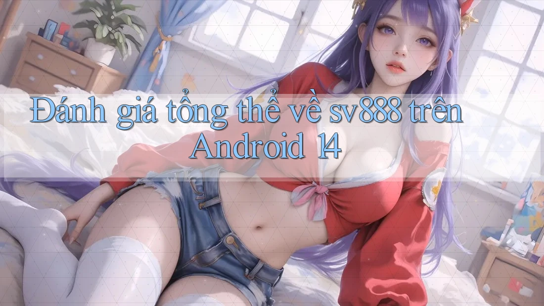 Đánh giá tổng thể về sv888 trên Android 14 Đánh giá tổng thể về sv888 trên Android 14