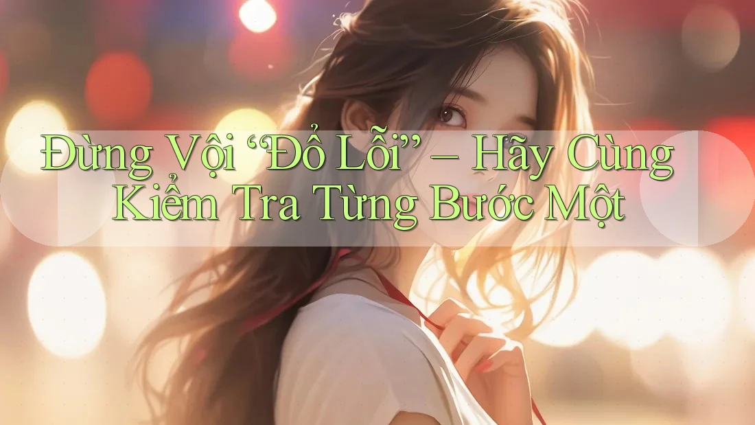 Đừng Vội “Đổ Lỗi” – Hãy Cùng Kiểm Tra Từng Bước Một