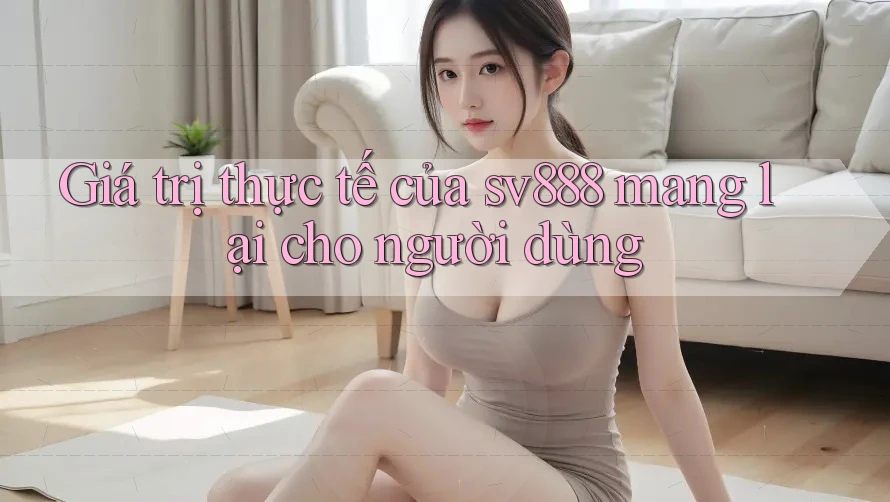Giá trị thực tế của sv888 mang lại cho người dùng