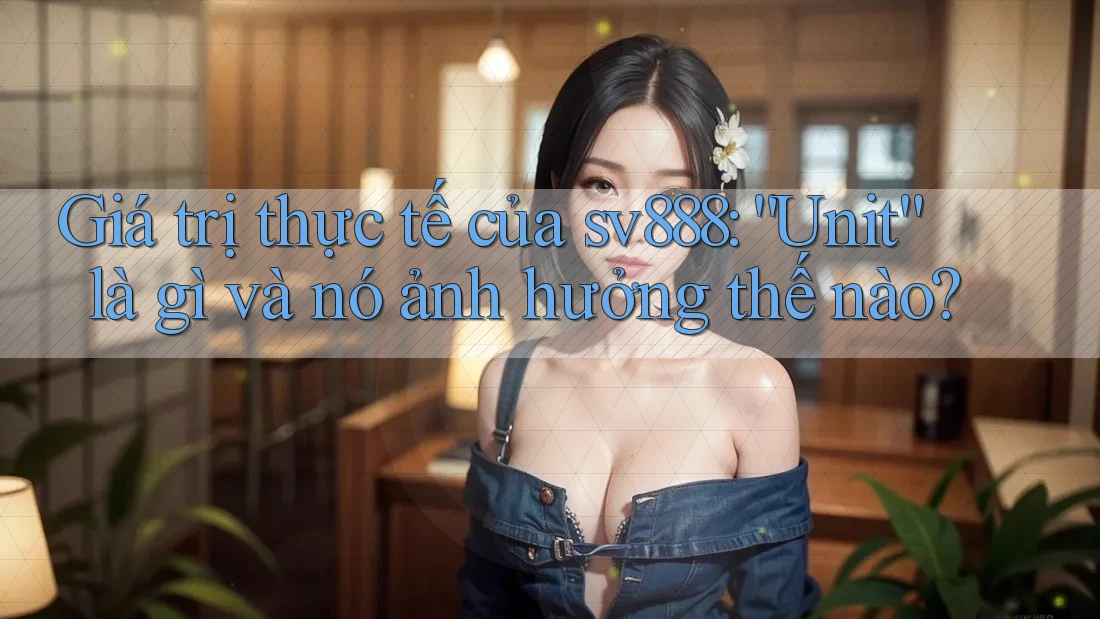 Giá trị thực tế của sv888: “Unit” là gì và nó ảnh hưởng thế nào?