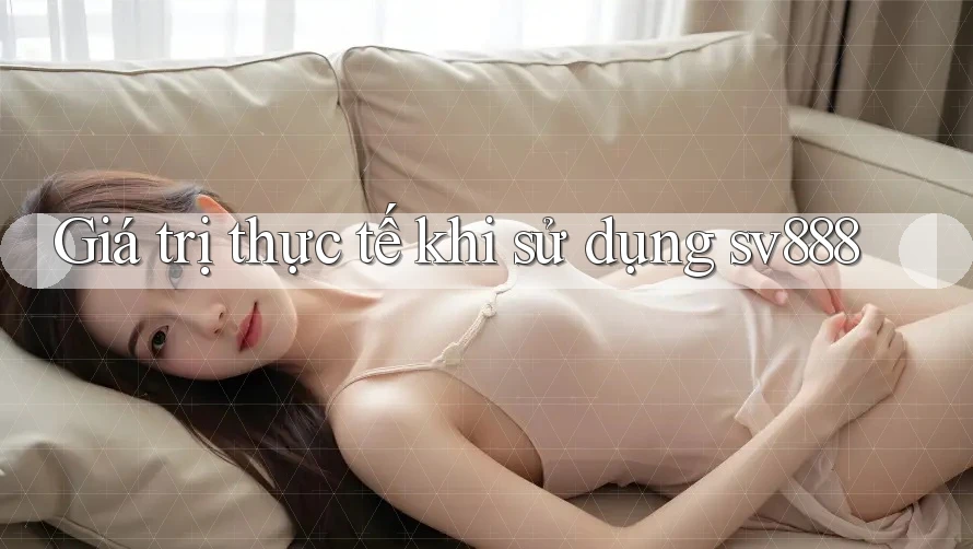 Giá trị thực tế khi sử dụng sv888