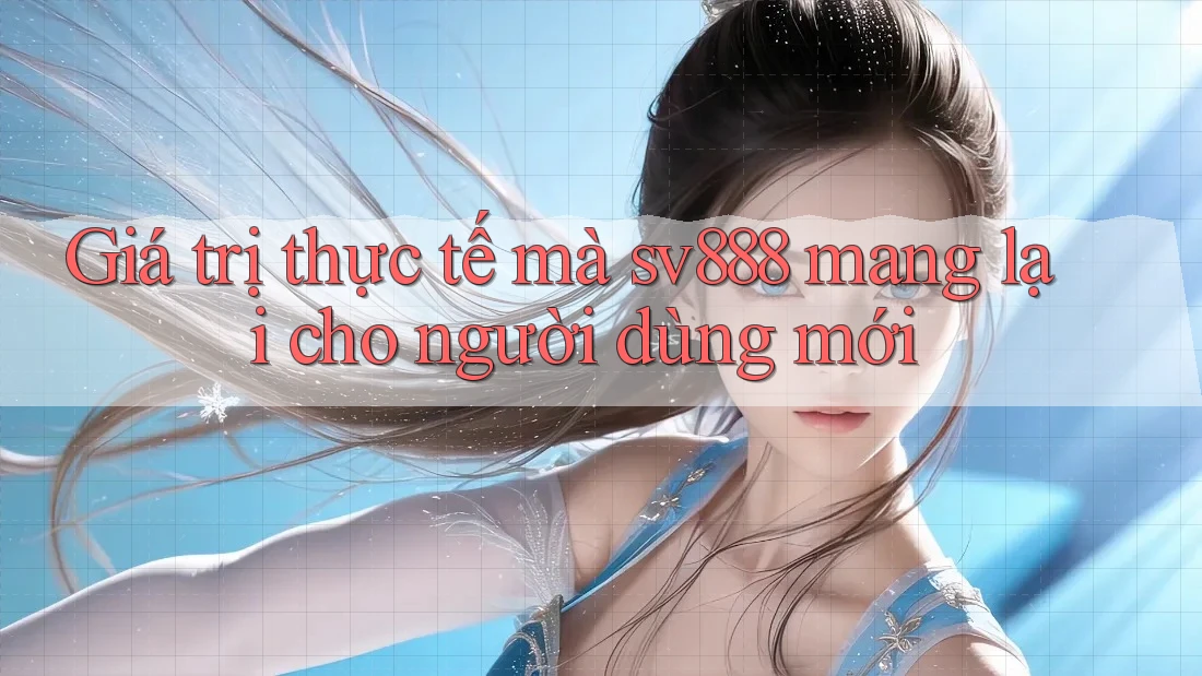 Giá trị thực tế mà sv888 mang lại cho người dùng mới
