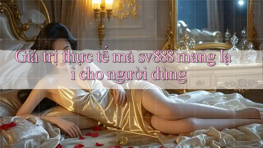 Giá trị thực tế mà sv888 mang lại cho người dùng