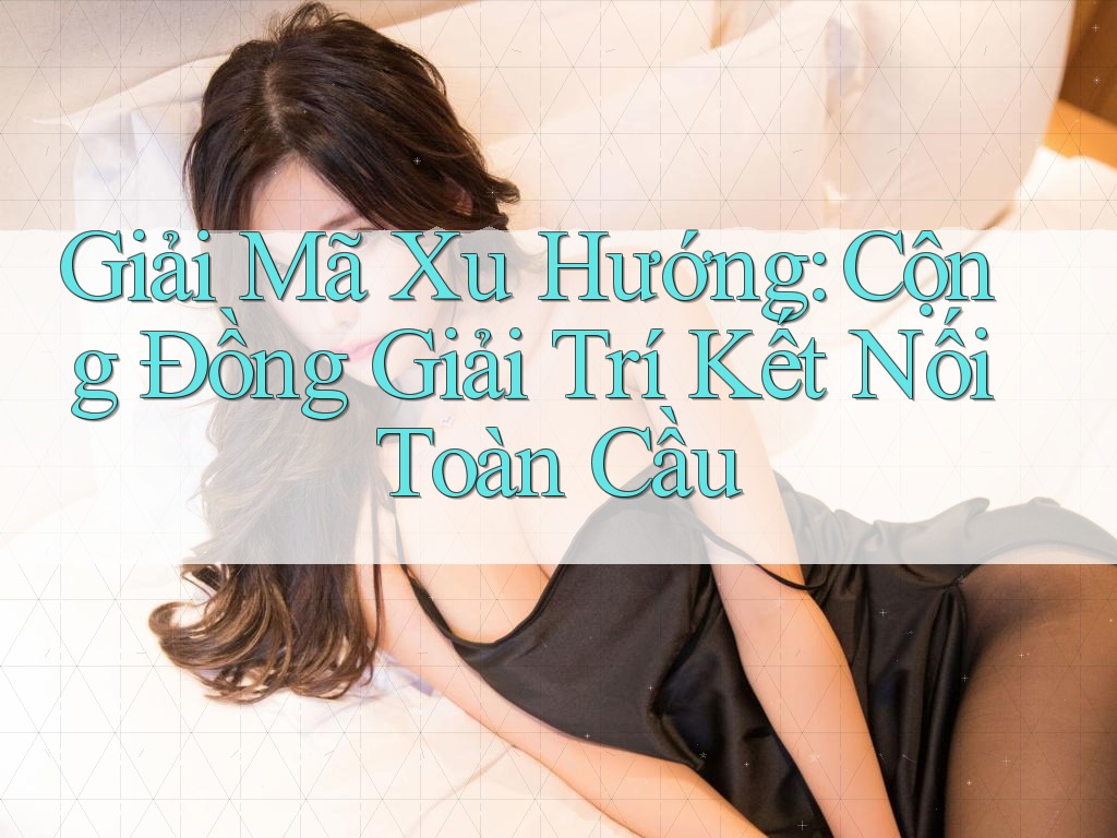 Giải Mã Xu Hướng: Cộng Đồng Giải Trí Kết Nối Toàn Cầu