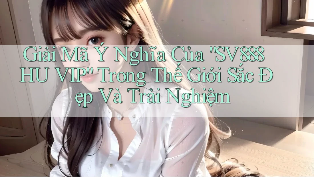 Giải Mã Ý Nghĩa Của “SV888 HU VIP” Trong Thế Giới Sắc Đẹp Và Trải Nghiệm