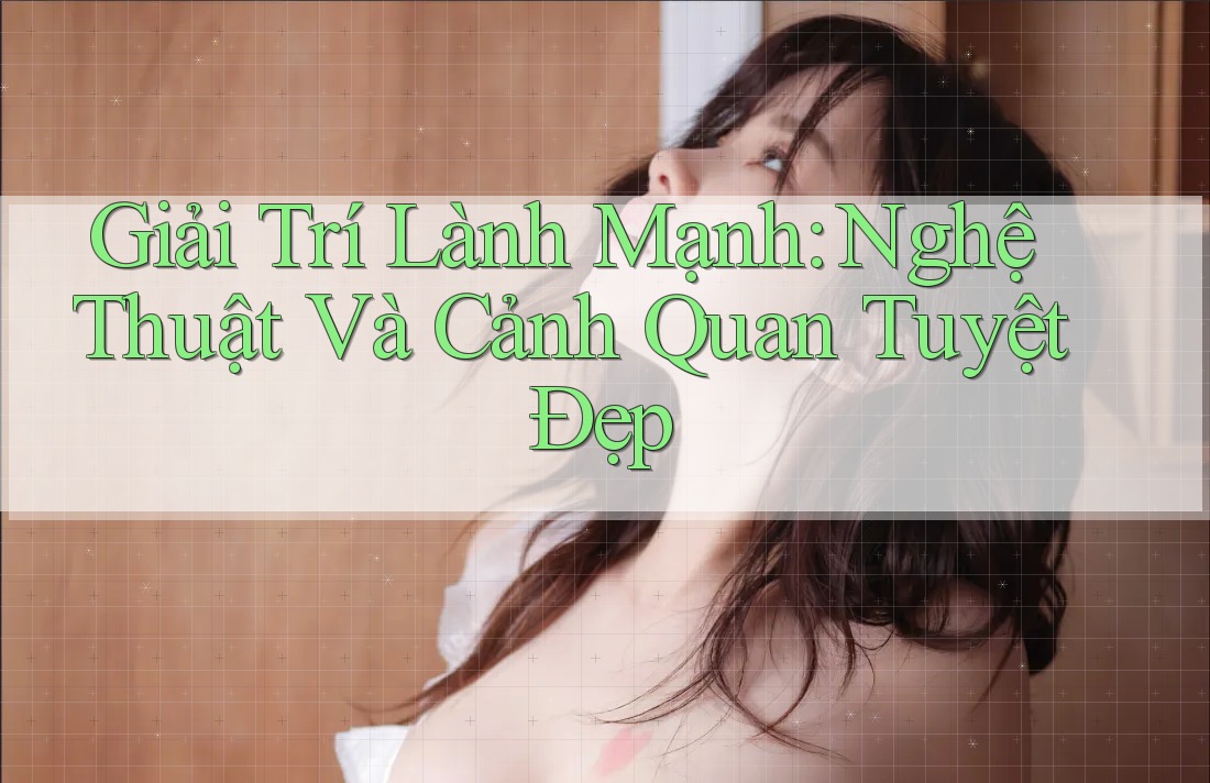 Giải Trí Lành Mạnh: Nghệ Thuật Và Cảnh Quan Tuyệt Đẹp