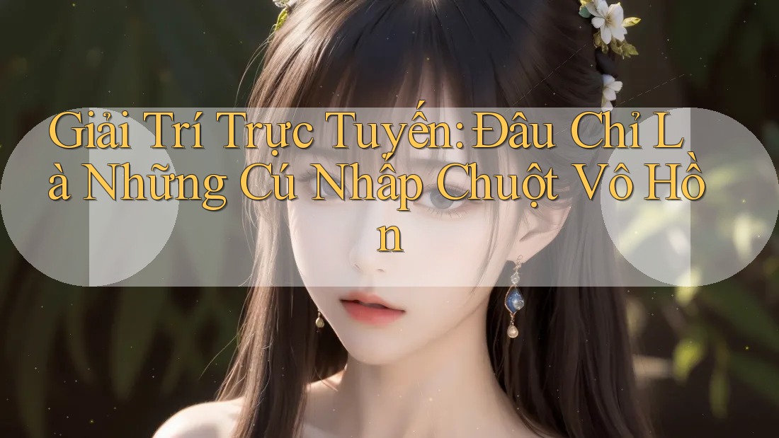 Giải Trí Trực Tuyến: Đâu Chỉ Là Những Cú Nhấp Chuột Vô Hồn