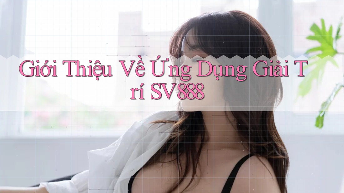 Giới Thiệu Về Ứng Dụng Giải Trí SV888 Giới Thiệu Về Ứng Dụng Giải Trí SV888