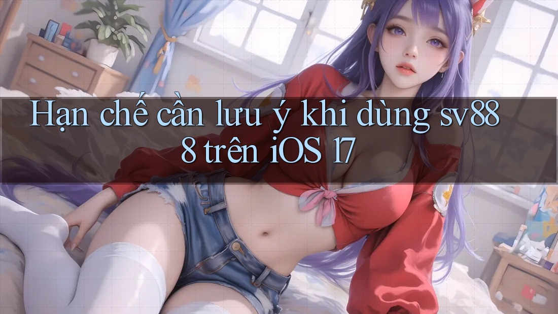 Hạn chế cần lưu ý khi dùng sv888 trên iOS 17