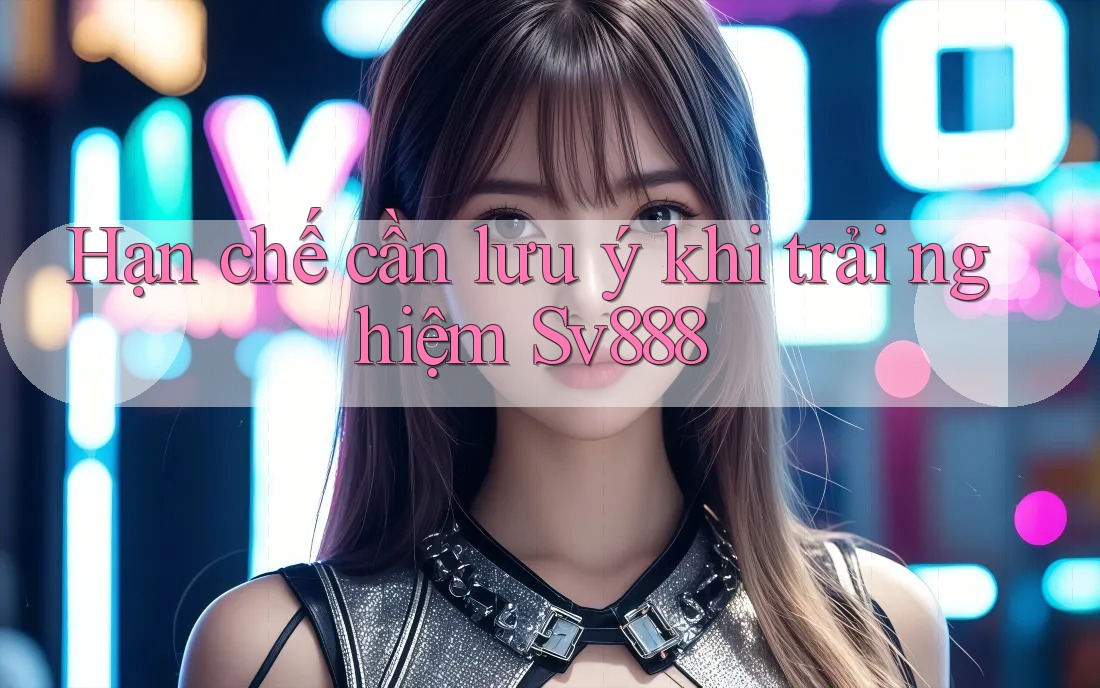 Hạn chế cần lưu ý khi trải nghiệm Sv888
