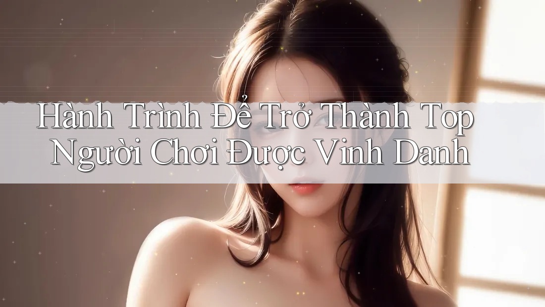 Hành Trình Để Trở Thành Top Người Chơi Được Vinh Danh