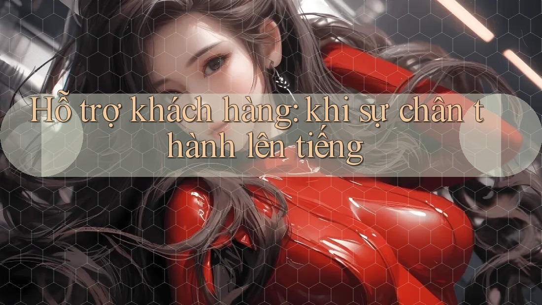 Hỗ trợ khách hàng: khi sự chân thành lên tiếng