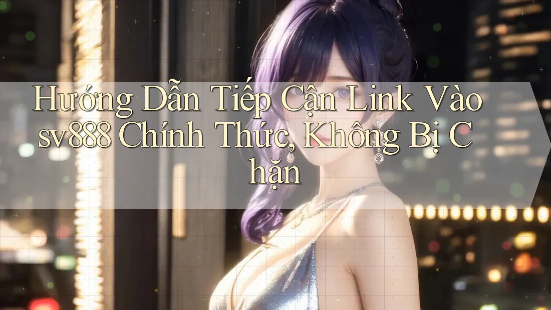 Hướng Dẫn Tiếp Cận Link Vào sv888 Chính Thức, Không Bị Chặn