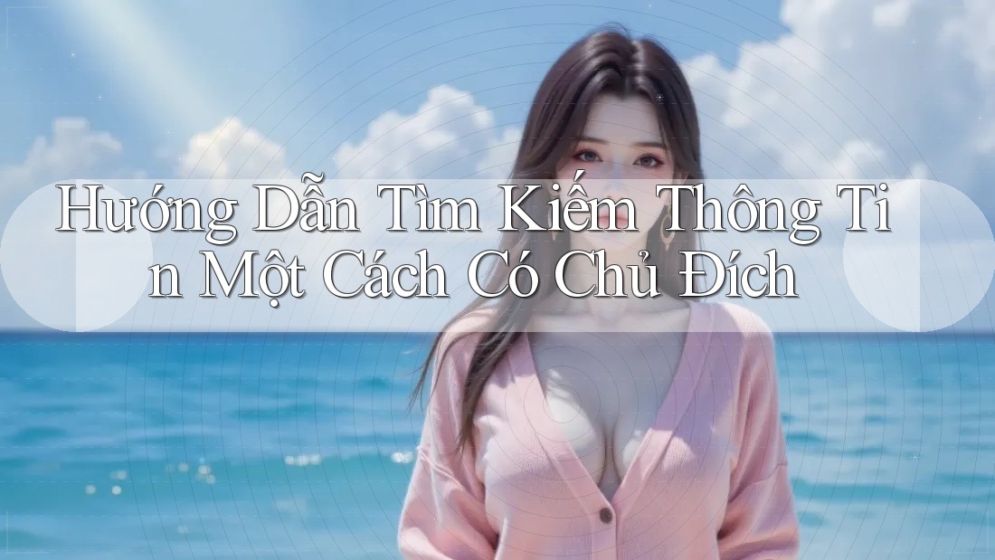 Hướng Dẫn Tìm Kiếm Thông Tin Một Cách Có Chủ Đích